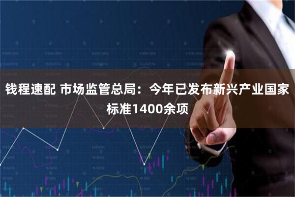 钱程速配 市场监管总局：今年已发布新兴产业国家标准1400余项