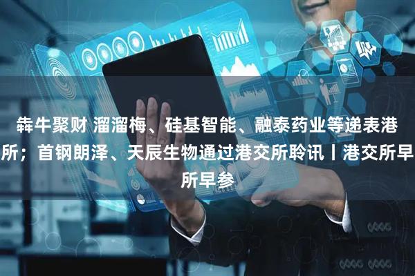 犇牛聚财 溜溜梅、硅基智能、融泰药业等递表港交所；首钢朗泽、天辰生物通过港交所聆讯丨港交所早参