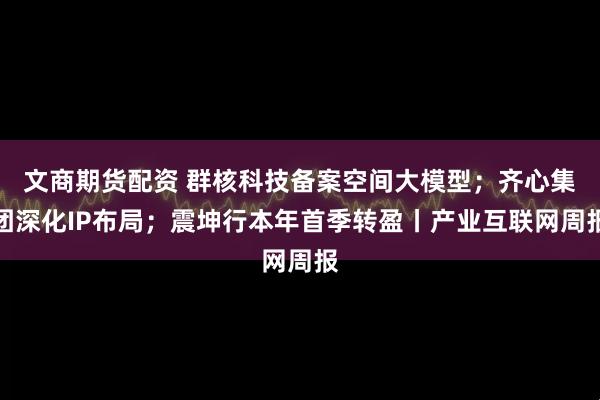 文商期货配资 群核科技备案空间大模型；齐心集团深化IP布局；震坤行本年首季转盈丨产业互联网周报